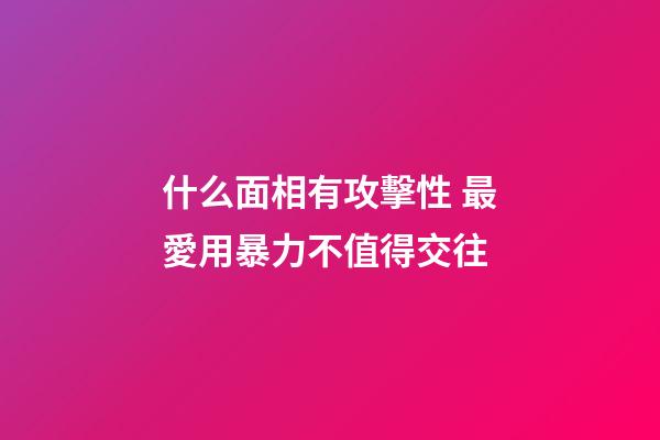 什么面相有攻擊性 最愛用暴力不值得交往